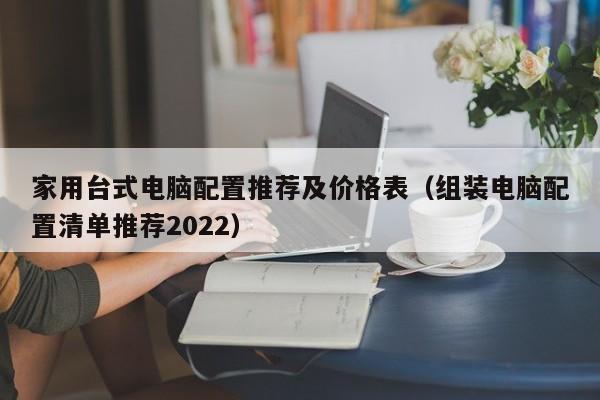 家用台式电脑配置推荐及价格表(组装电脑配置清单推荐2022)