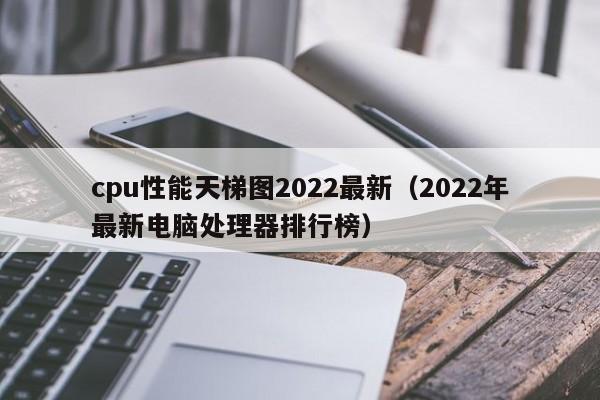 cpu性能天梯图2022最新(2022年最新电脑处理器排行榜)