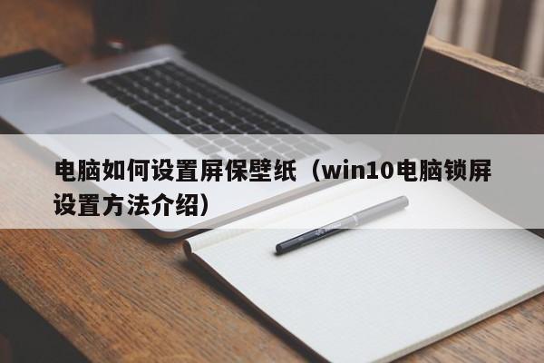 电脑如何设置屏保壁纸(win10电脑锁屏设置方法介绍)