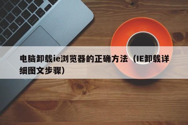 电脑卸载ie浏览器的正确方法（IE卸载详细图文步骤）