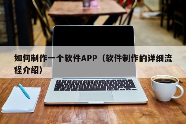 如何制作一个软件APP（软件制作的详细流程介绍）