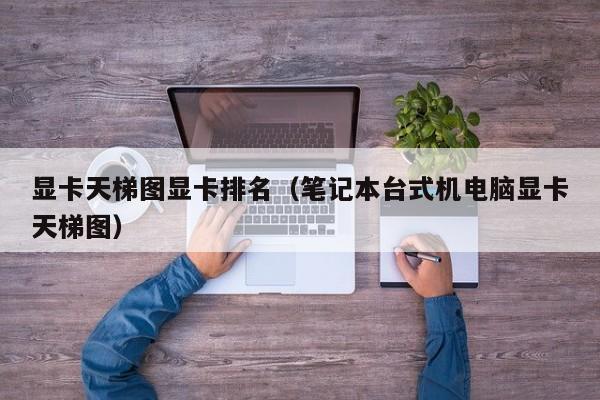 显卡天梯图显卡排名（笔记本台式机电脑显卡天梯图）