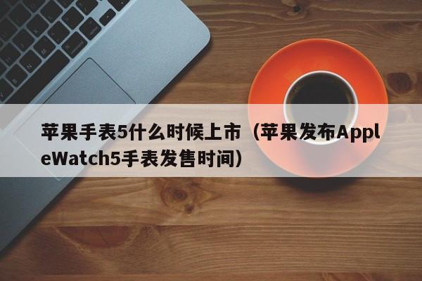 苹果手表5什么时候上市（苹果发布AppleWatch5手表发售时间）