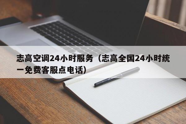 志高空调24小时服务（志高全国24小时统一免费客服点电话）