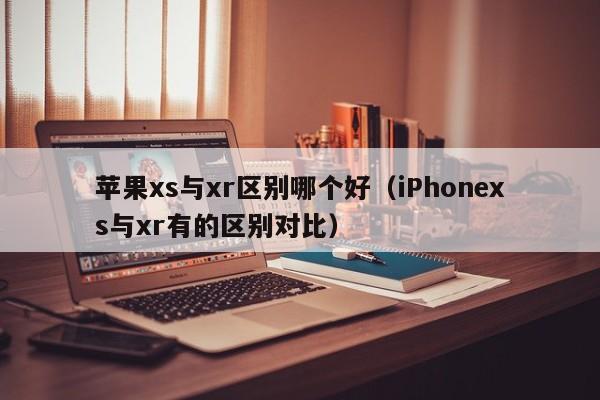 苹果xs与xr区别哪个好（iPhonexs与xr有的区别对比）
