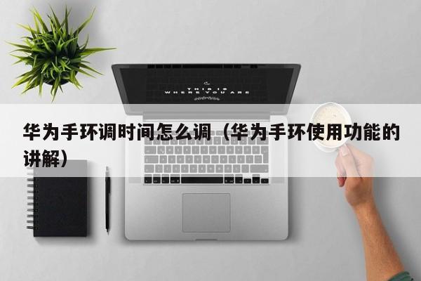 华为手环调时间怎么调（华为手环使用功能的讲解）