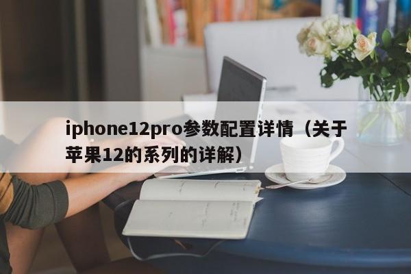 iphone12pro参数配置详情(关于苹果12的系列的详解)