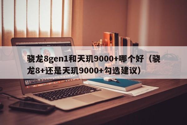 骁龙8gen1和天玑9000+哪个好(骁龙8+还是天玑9000+勾选建议)
