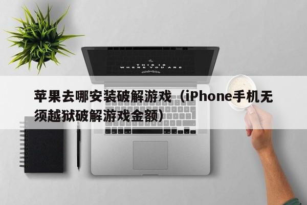 苹果去哪安装破解游戏(iPhone手机无须越狱破解游戏金额)