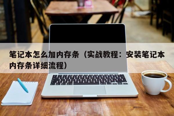 笔记本怎么加内存条(实战教程:安装笔记本内存条详细流程)