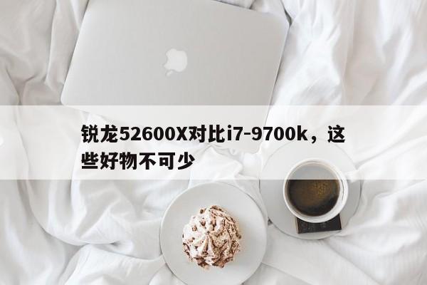 锐龙52600X对比i7-9700k,这些好物不可少