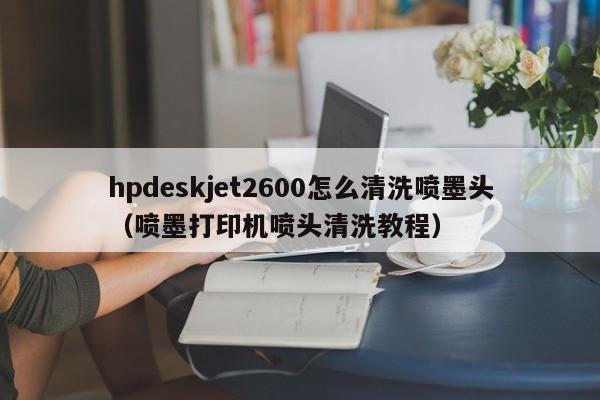 hpdeskjet2600怎么清洗喷墨头(喷墨打印机喷头清洗教程)