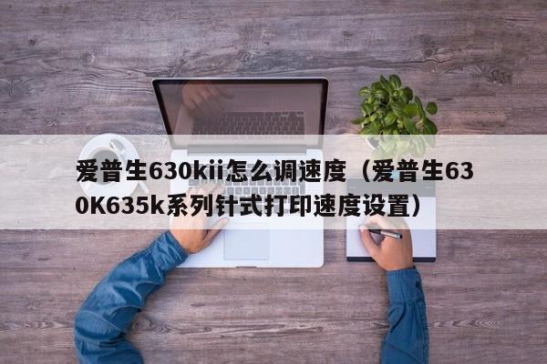爱普生630kii怎么调速度(爱普生630K635k系列针式打印速度设置)