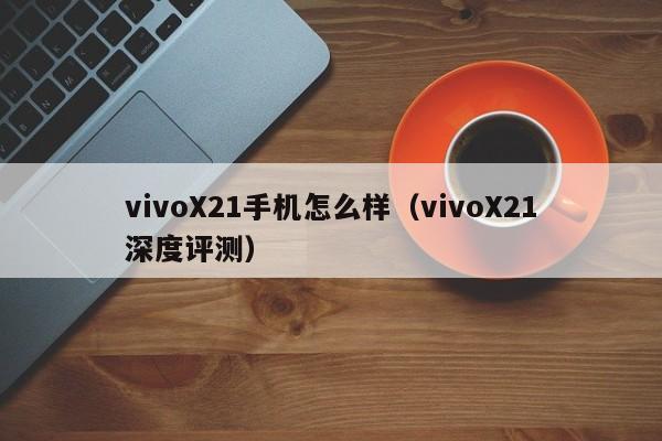vivoX21手机怎么样(vivoX21深度评测)