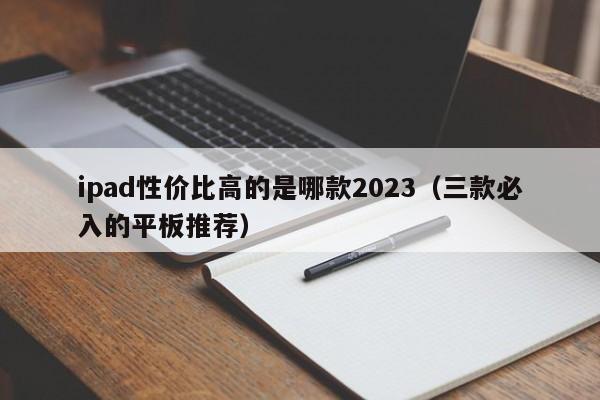 ipad性价比高的是哪款2023(三款必入的平板推荐)