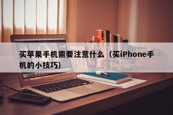 买苹果手机需要注意什么(买iPhone手机的小技巧)