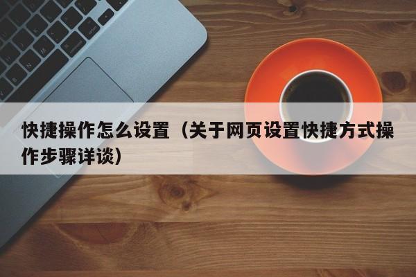 快捷操作怎么设置(关于网页设置快捷方式操作步骤详谈)
