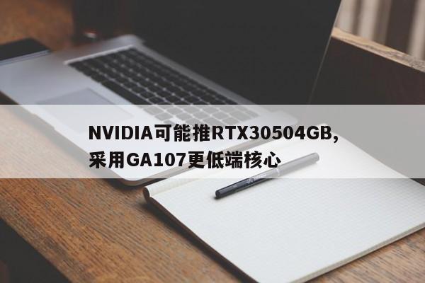 NVIDIA可能推RTX30504GB,采用GA107更低端核心