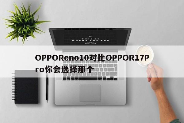 OPPOReno10对比OPPOR17Pro你会选择那个