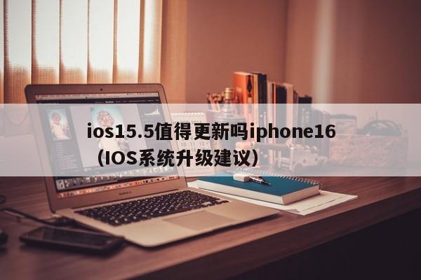 ios15.5值得更新吗iphone16(IOS系统升级建议)