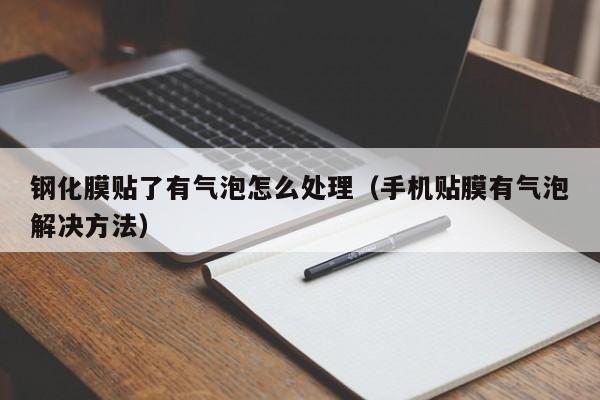 钢化膜贴了有气泡怎么处理（手机贴膜有气泡解决方法）