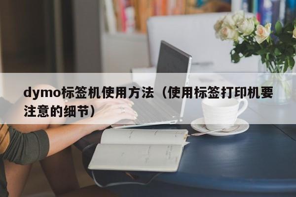 dymo标签机使用方法（使用标签打印机要注意的细节）
