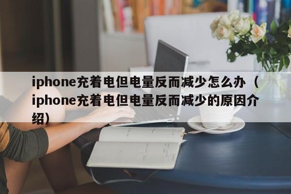 iphone充着电但电量反而减少怎么办（iphone充着电但电量反而减少的原因介绍）