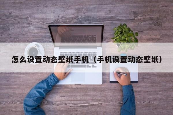 怎么设置动态壁纸手机（手机设置动态壁纸）