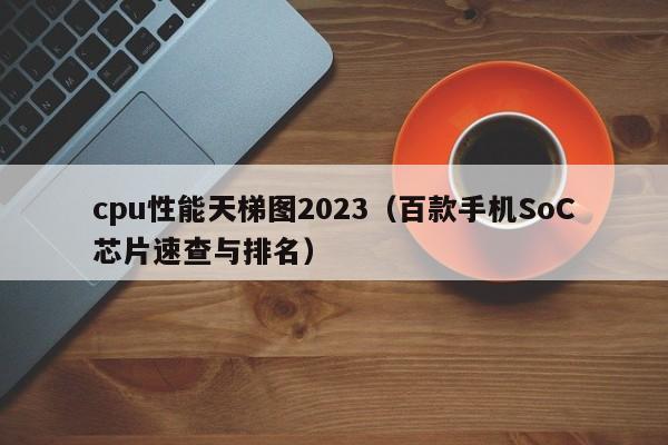 cpu性能天梯图2024（百款手机SoC芯片速查与排名）