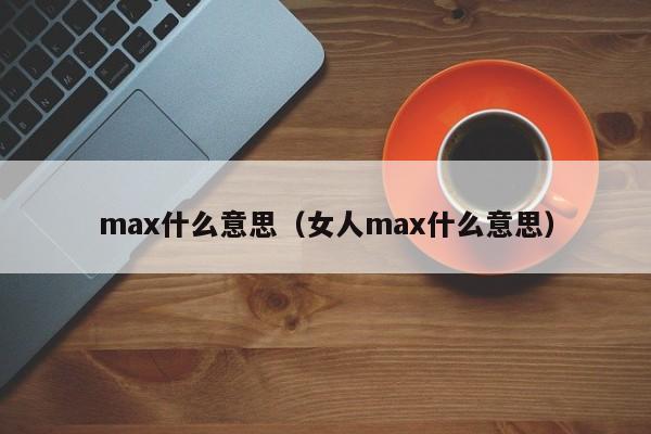 max什么意思(女人max什么意思)