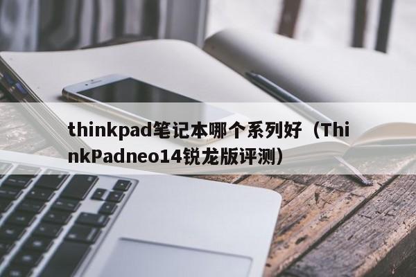 thinkpad笔记本哪个系列好(ThinkPadneo14锐龙版评测)