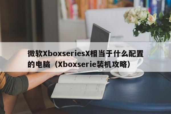 微软XboxseriesX相当于什么配置的电脑（Xboxserie装机攻略）