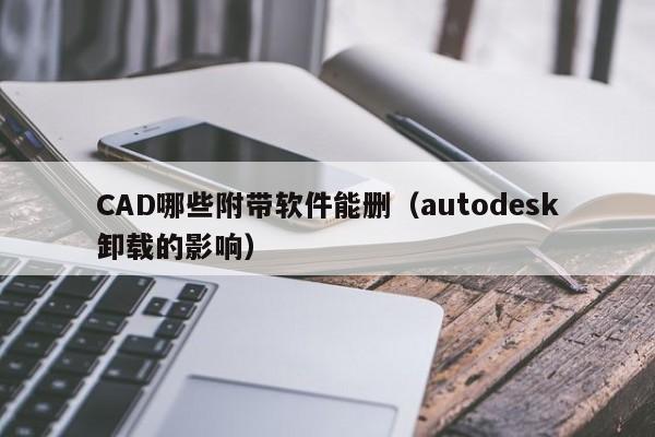 CAD哪些附带软件能删（autodesk卸载的影响）