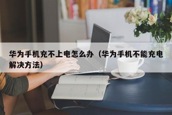 华为手机充不上电怎么办(华为手机不能充电解决方法)